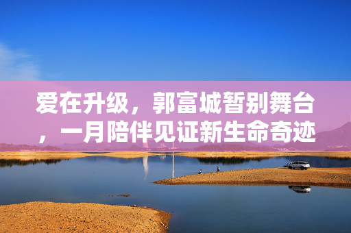 爱在升级，郭富城暂别舞台，一月陪伴见证新生命奇迹
