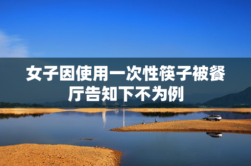 女子因使用一次性筷子被餐厅告知下不为例
