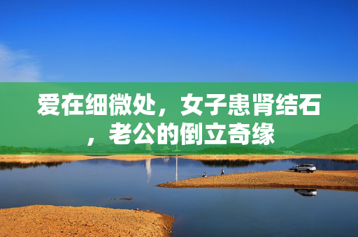 爱在细微处，女子患肾结石，老公的倒立奇缘