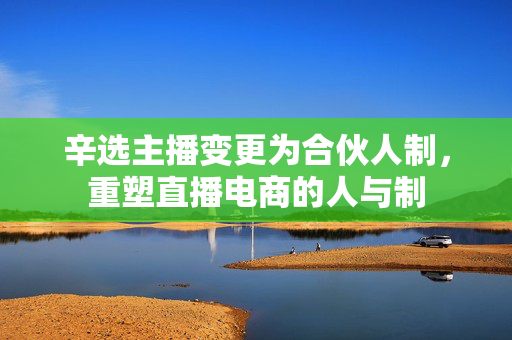 辛选主播变更为合伙人制，重塑直播电商的人与制