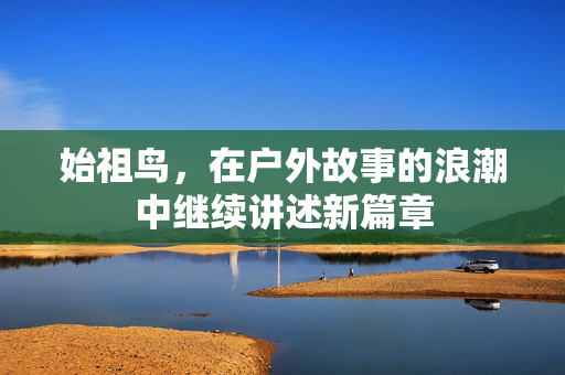始祖鸟，在户外故事的浪潮中继续讲述新篇章
