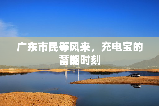 广东市民等风来，充电宝的蓄能时刻