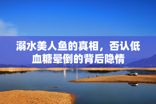 溺水美人鱼的真相，否认低血糖晕倒的背后隐情