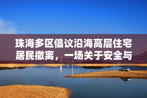 珠海多区倡议沿海高层住宅居民撤离，一场关于安全与未来的深思