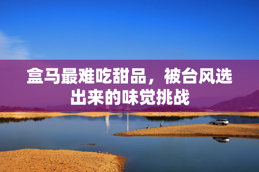 盒马最难吃甜品，被台风选出来的味觉挑战