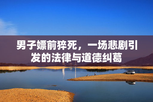 男子嫖前猝死，一场悲剧引发的法律与道德纠葛