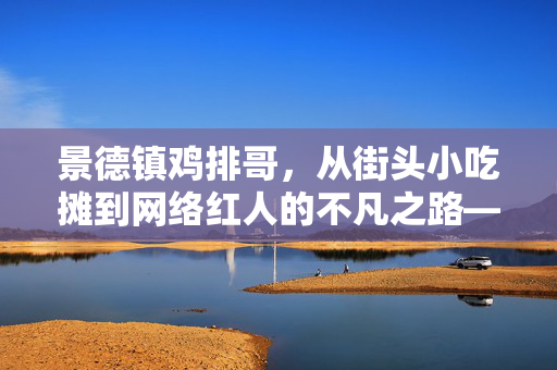景德镇鸡排哥，从街头小吃摊到网络红人的不凡之路——一次关于坚持与梦想的回应