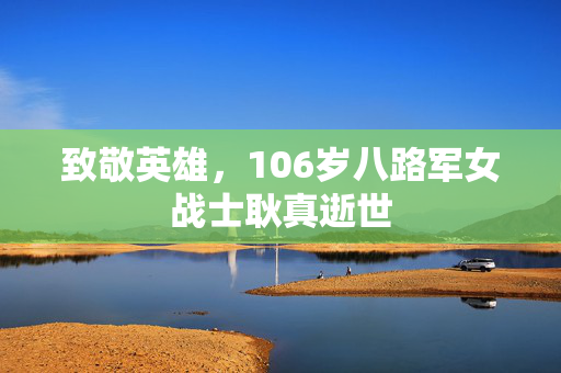 致敬英雄，106岁八路军女战士耿真逝世