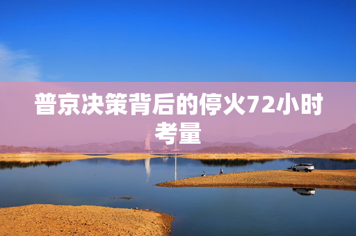 普京决策背后的停火72小时考量