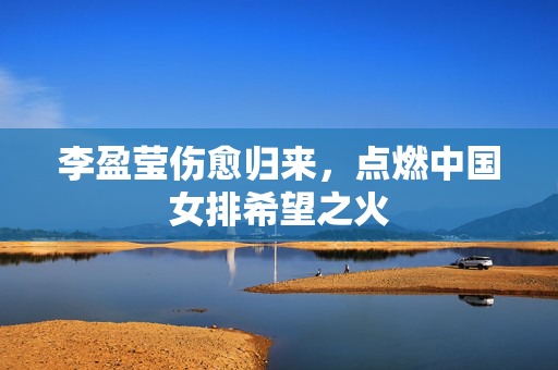 李盈莹伤愈归来，点燃中国女排希望之火