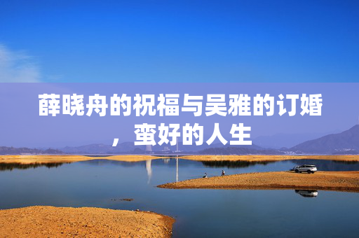 薛晓舟的祝福与吴雅的订婚，蛮好的人生