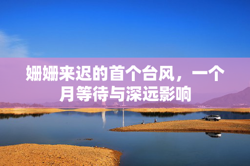 姗姗来迟的首个台风，一个月等待与深远影响