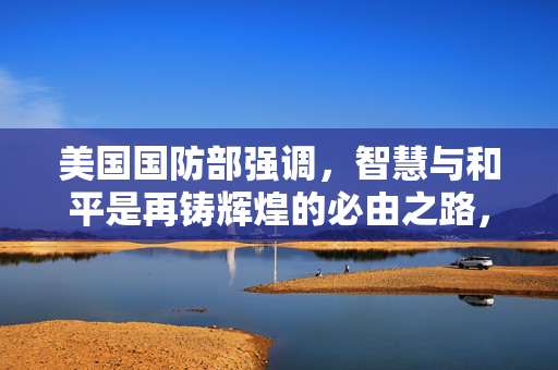 美国国防部强调，智慧与和平是再铸辉煌的必由之路，穷兵黩武非复兴之策