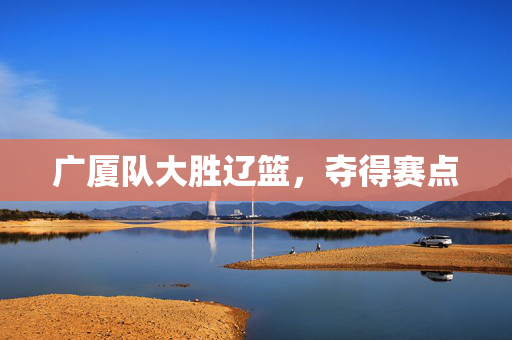 广厦队大胜辽篮，夺得赛点