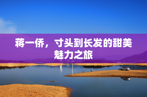 蒋一侨，寸头到长发的甜美魅力之旅