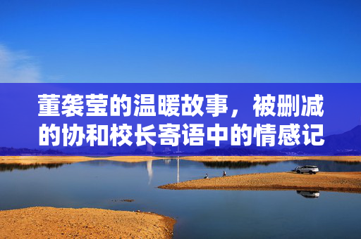 董袭莹的温暖故事，被删减的协和校长寄语中的情感记忆