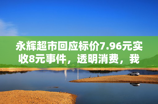 永辉超市回应标价7.96元实收8元事件，透明消费，我们持续努力