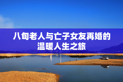 八旬老人与亡子女友再婚的温暖人生之旅