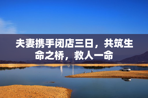 夫妻携手闭店三日，共筑生命之桥，救人一命