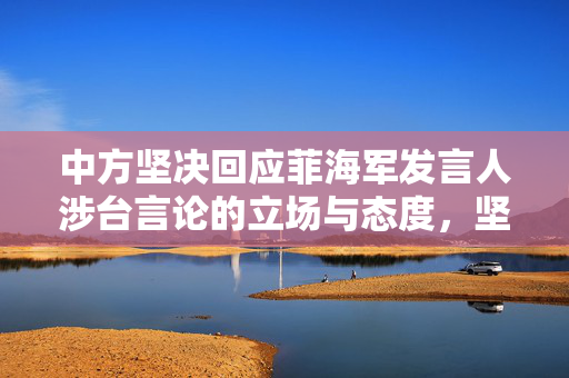 中方坚决回应菲海军发言人涉台言论的立场与态度，坚定捍卫国家主权与利益