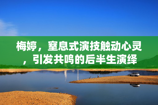 梅婷，窒息式演技触动心灵，引发共鸣的后半生演绎
