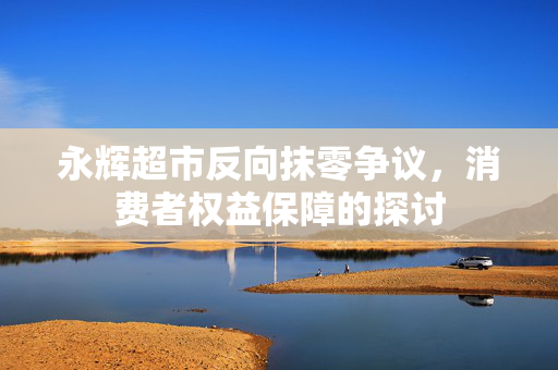 永辉超市反向抹零争议，消费者权益保障的探讨