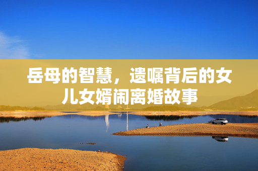 岳母的智慧，遗嘱背后的女儿女婿闹离婚故事
