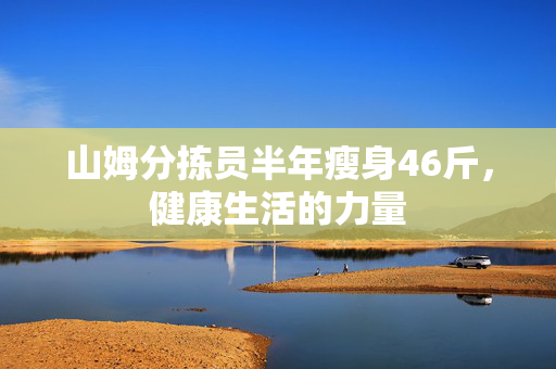 山姆分拣员半年瘦身46斤，健康生活的力量