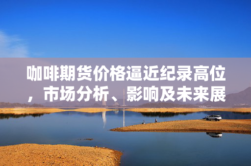 咖啡期货价格逼近纪录高位，市场分析、影响及未来展望