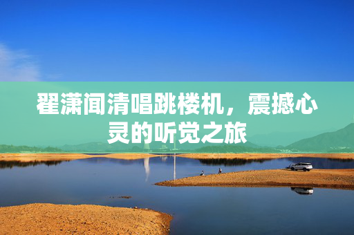 翟潇闻清唱跳楼机，震撼心灵的听觉之旅