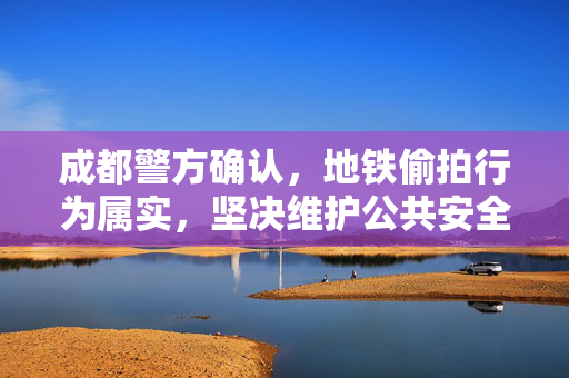 成都警方确认，地铁偷拍行为属实，坚决维护公共安全与个人隐私权益