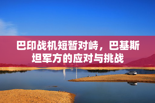 巴印战机短暂对峙，巴基斯坦军方的应对与挑战