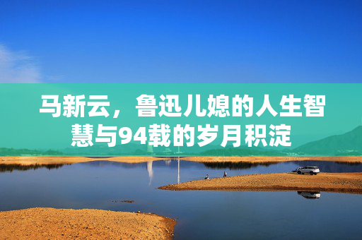 马新云，鲁迅儿媳的人生智慧与94载的岁月积淀
