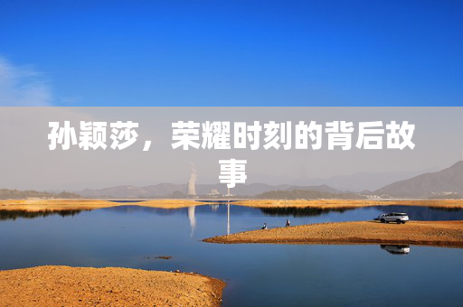 孙颖莎，荣耀时刻的背后故事