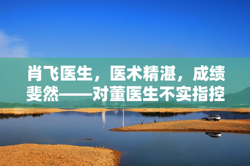 肖飞医生，医术精湛，成绩斐然——对董医生不实指控的澄清与回应