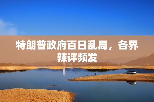特朗普政府百日乱局，各界辣评频发