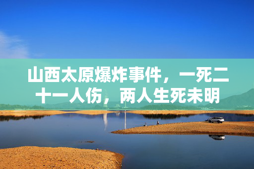 山西太原爆炸事件，一死二十一人伤，两人生死未明