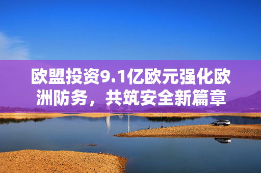 欧盟投资9.1亿欧元强化欧洲防务，共筑安全新篇章