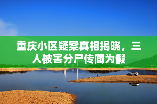 重庆小区疑案真相揭晓，三人被害分尸传闻为假