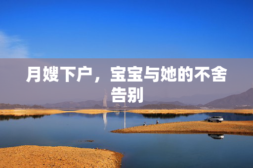 月嫂下户，宝宝与她的不舍告别