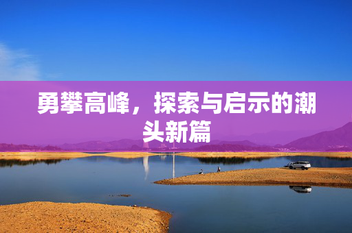 勇攀高峰，探索与启示的潮头新篇