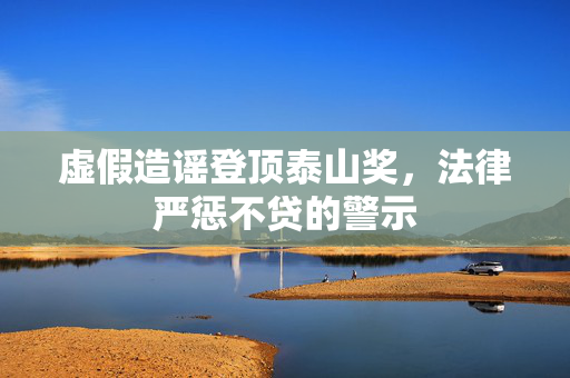 虚假造谣登顶泰山奖，法律严惩不贷的警示