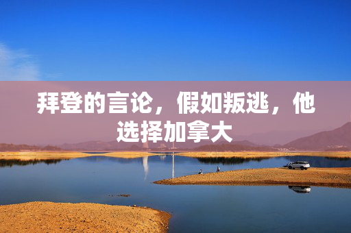 拜登的言论，假如叛逃，他选择加拿大