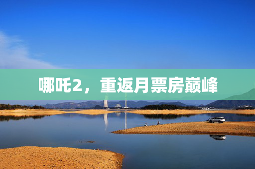 哪吒2，重返月票房巅峰