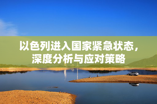 以色列进入国家紧急状态，深度分析与应对策略