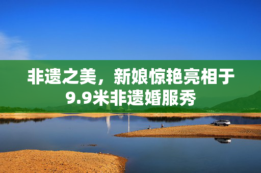 非遗之美，新娘惊艳亮相于9.9米非遗婚服秀