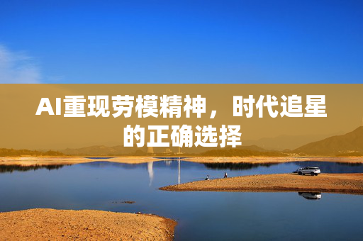 AI重现劳模精神，时代追星的正确选择