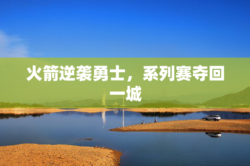 火箭逆袭勇士，系列赛夺回一城