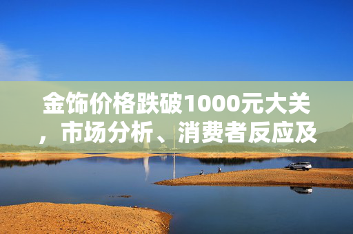 金饰价格跌破1000元大关，市场分析、消费者反应及未来展望