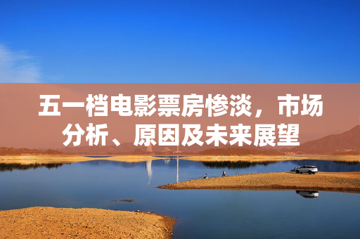 五一档电影票房惨淡，市场分析、原因及未来展望
